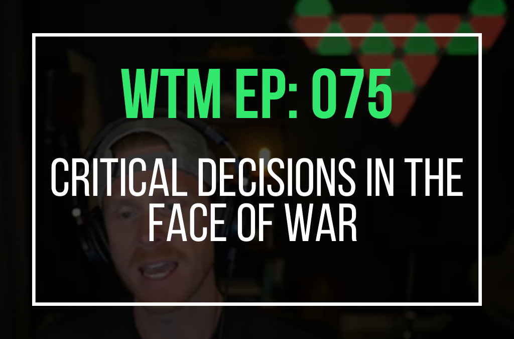 Critical Decisions In The Face Of War (WTM Ep: 075)