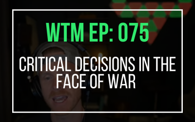 Critical Decisions In The Face Of War (WTM Ep: 075)